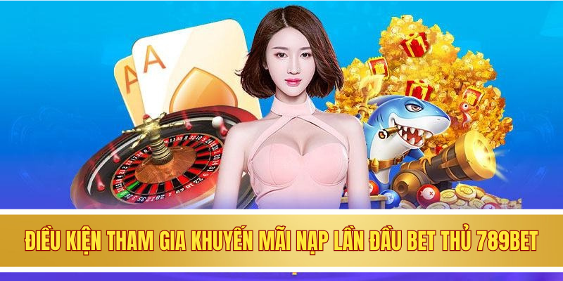 Điều kiện tham gia khuyến mãi nạp lần đầu cho bet thủ 789BET