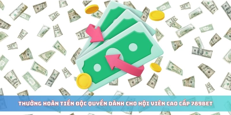 Thưởng hoàn tiền độc quyền dành cho hội viên cao cấp 789BET